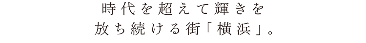 時代を超えて輝きを放ち続ける街「横浜」。